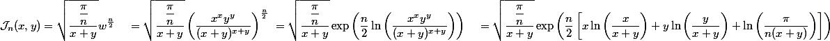 \begin{aligned}\mathcal{J}_n(x, y) &= \sqrt{\dfrac{\dfrac{\pi}{n}}{x + y}} w^{\frac{n}{2}} \ &= \sqrt{\dfrac{\dfrac{\pi}{n}}{x + y}} \left(\dfrac{x^x y^y}{(x + y)^{x + y}}\right)^{\frac{n}{2}} \ &= \sqrt{\dfrac{\dfrac{\pi}{n}}{x + y}} \exp\left(\dfrac{n}{2}\ln\left(\dfrac{x^x y^y}{(x + y)^{x + y}}\right)\right) \ &= \sqrt{\dfrac{\dfrac{\pi}{n}}{x + y}} \exp\left(\dfrac{n}{2}\left[x\ln\left(\dfrac{x}{x + y}\right) + y\ln\left(\dfrac{y}{x + y}\right) + \ln\left(\dfrac{\pi}{n(x + y)}\right)\right]\right)\end{aligned}